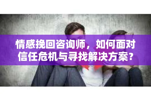 情感挽回咨询师，如何面对信任危机与寻找解决方案？