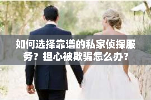 如何选择靠谱的私家侦探服务？担心被欺骗怎么办？
