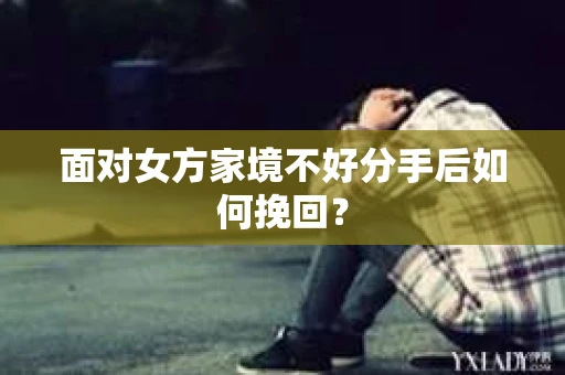 面对女方家境不好分手后如何挽回？