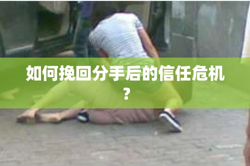 如何挽回分手后的信任危机？
