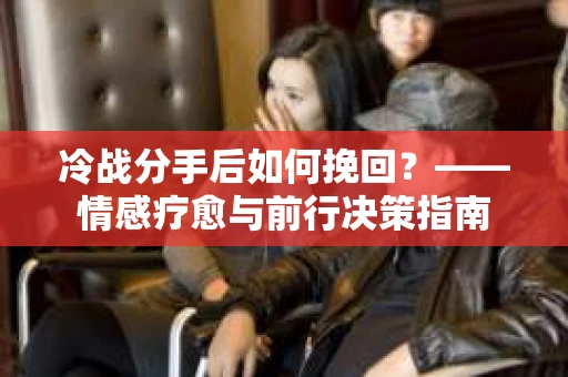 冷战分手后如何挽回？——情感疗愈与前行决策指南