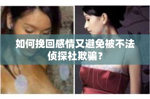 如何挽回感情又避免被不法侦探社欺骗？