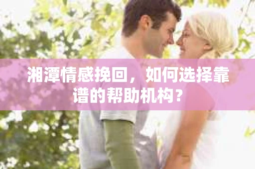湘潭情感挽回，如何选择靠谱的帮助机构？