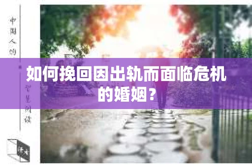 如何挽回因出轨而面临危机的婚姻？
