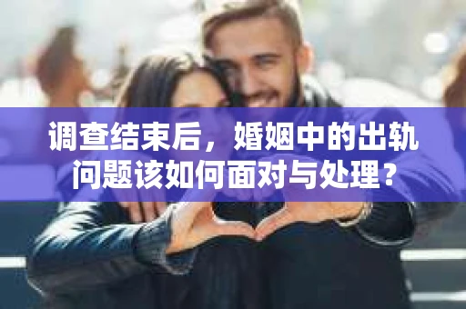 调查结束后，婚姻中的出轨问题该如何面对与处理？