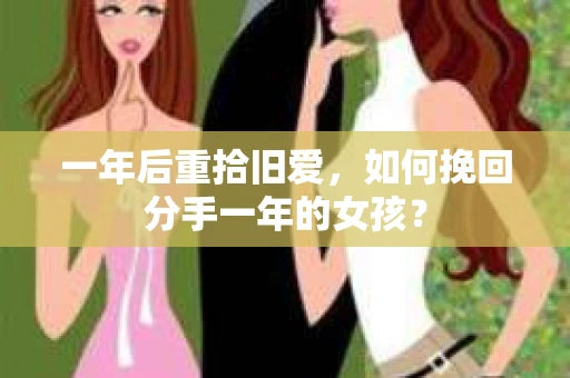 一年后重拾旧爱，如何挽回分手一年的女孩？