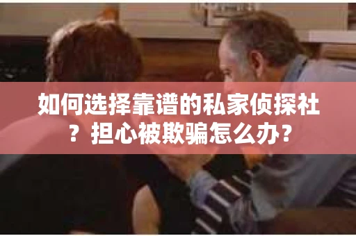 如何选择靠谱的私家侦探社？担心被欺骗怎么办？
