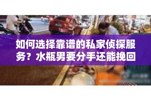 如何选择靠谱的私家侦探服务？水瓶男要分手还能挽回吗？