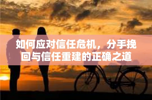 如何应对信任危机，分手挽回与信任重建的正确之道