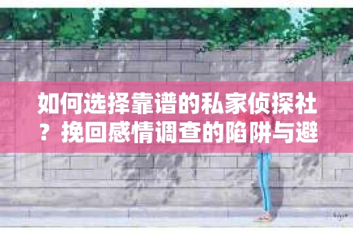 如何选择靠谱的私家侦探社？挽回感情调查的陷阱与避坑指南