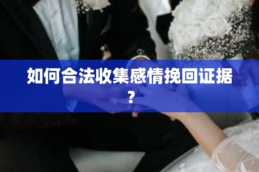 如何合法收集感情挽回证据？