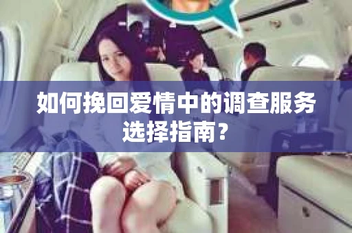 如何挽回爱情中的调查服务选择指南？