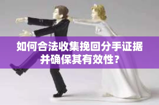 如何合法收集挽回分手证据并确保其有效性？