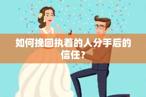如何挽回执着的人分手后的信任？