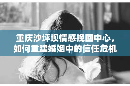重庆沙坪坝情感挽回中心，如何重建婚姻中的信任危机？