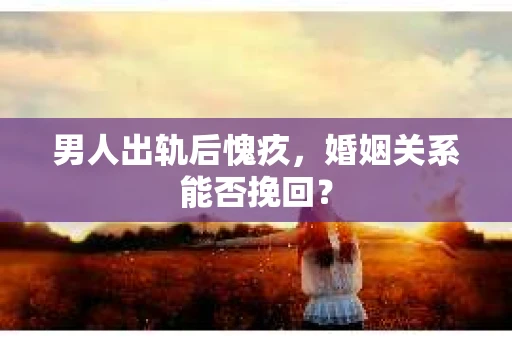 男人出轨后愧疚，婚姻关系能否挽回？