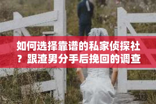 如何选择靠谱的私家侦探社？跟渣男分手后挽回的调查服务怎么办？