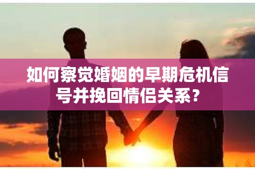 如何察觉婚姻的早期危机信号并挽回情侣关系？