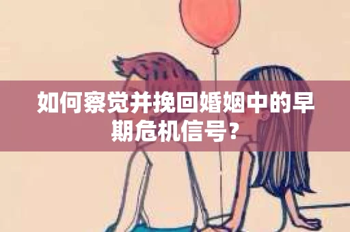 如何察觉并挽回婚姻中的早期危机信号？