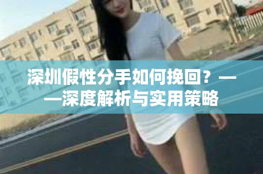 深圳假性分手如何挽回？——深度解析与实用策略
