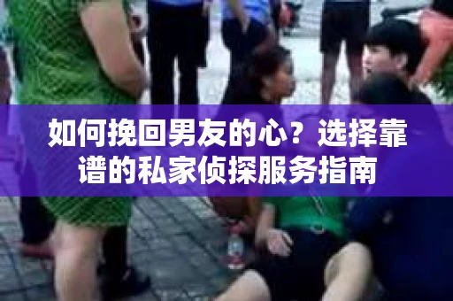 如何挽回男友的心？选择靠谱的私家侦探服务指南