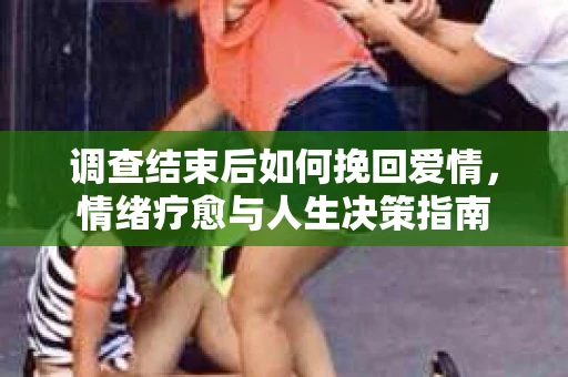 调查结束后如何挽回爱情，情绪疗愈与人生决策指南