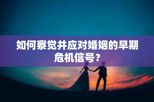 如何察觉并应对婚姻的早期危机信号？
