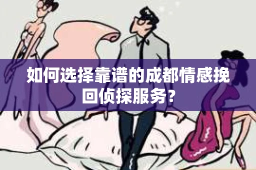 如何选择靠谱的成都情感挽回侦探服务？