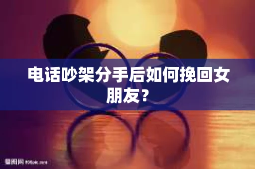 电话吵架分手后如何挽回女朋友？
