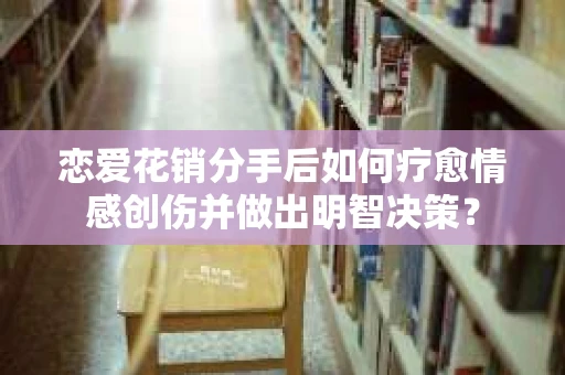 恋爱花销分手后如何疗愈情感创伤并做出明智决策？