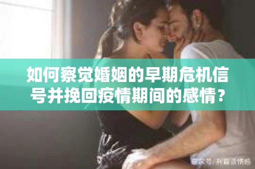 如何察觉婚姻的早期危机信号并挽回疫情期间的感情？