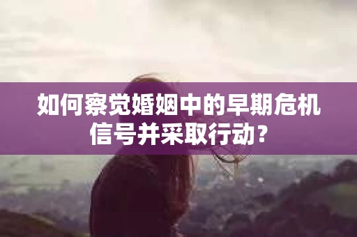 如何察觉婚姻中的早期危机信号并采取行动？
