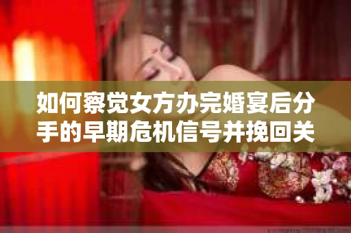 如何察觉女方办完婚宴后分手的早期危机信号并挽回关系？