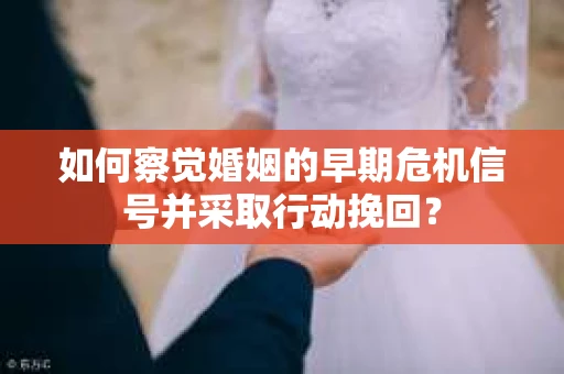 如何察觉婚姻的早期危机信号并采取行动挽回？