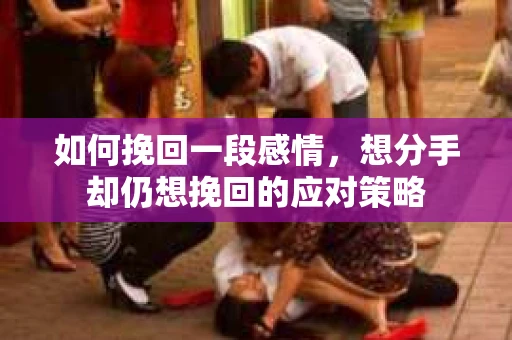 如何挽回一段感情，想分手却仍想挽回的应对策略