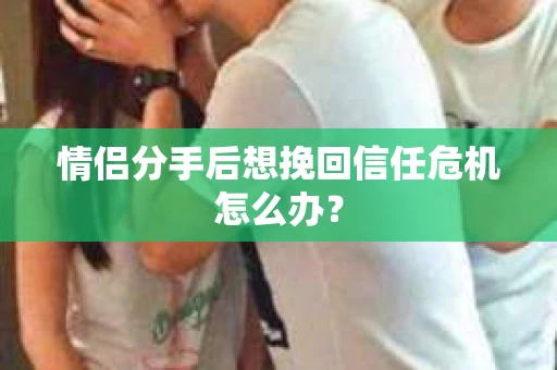 情侣分手后想挽回信任危机怎么办？