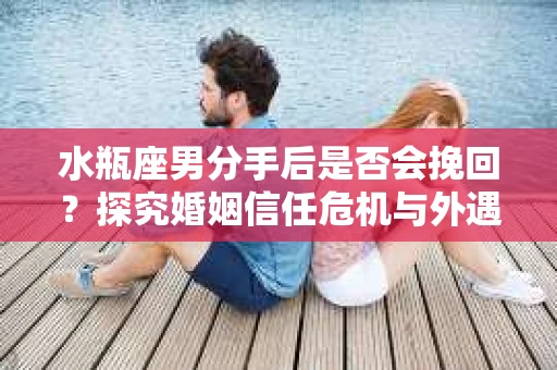 水瓶座男分手后是否会挽回？探究婚姻信任危机与外遇嫌疑的应对策略