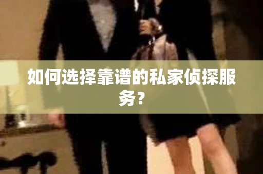 如何选择靠谱的私家侦探服务？