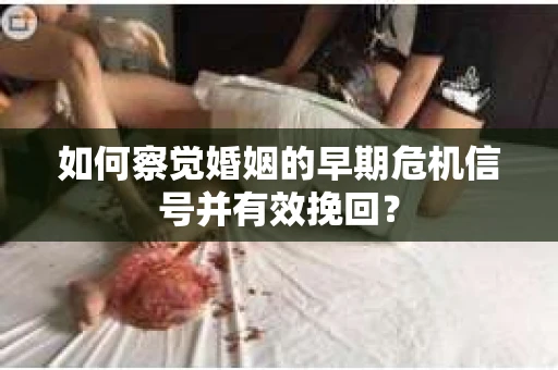 如何察觉婚姻的早期危机信号并有效挽回？