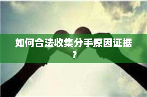 如何合法收集分手原因证据？