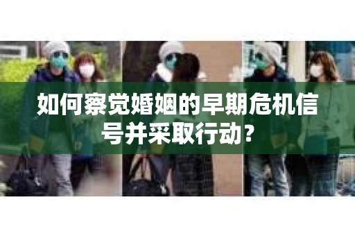 如何察觉婚姻的早期危机信号并采取行动？