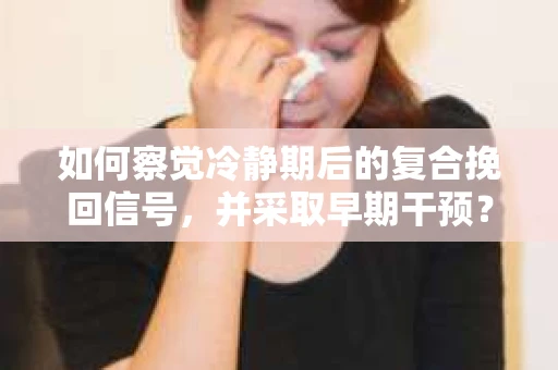 如何察觉冷静期后的复合挽回信号，并采取早期干预？