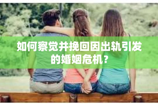 如何察觉并挽回因出轨引发的婚姻危机？