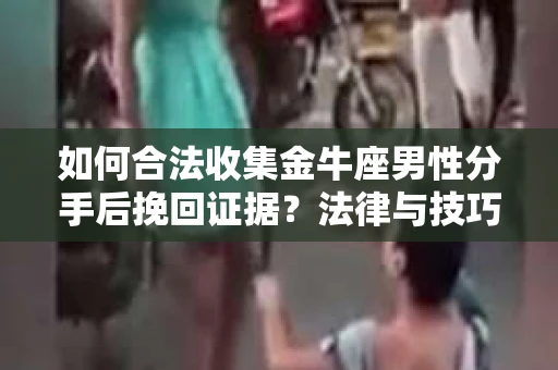如何合法收集金牛座男性分手后挽回证据？法律与技巧的双重指导