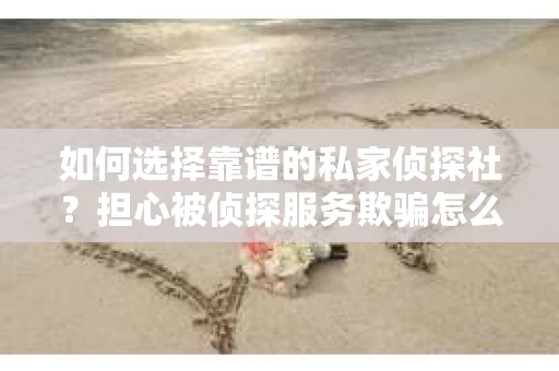 如何选择靠谱的私家侦探社？担心被侦探服务欺骗怎么办？