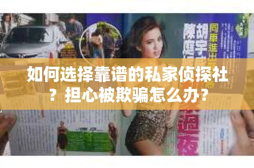 如何选择靠谱的私家侦探社？担心被欺骗怎么办？