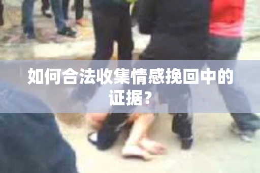 如何合法收集情感挽回中的证据？