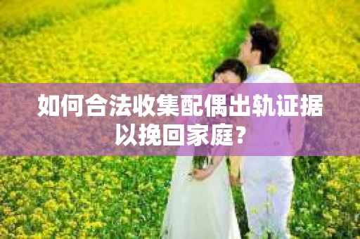如何合法收集配偶出轨证据以挽回家庭？