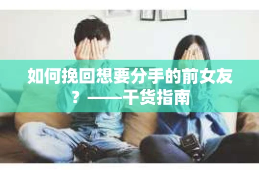 如何挽回想要分手的前女友？——干货指南