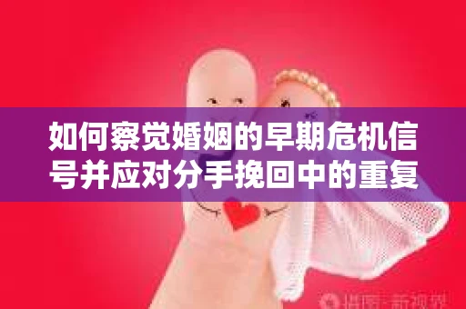 如何察觉婚姻的早期危机信号并应对分手挽回中的重复错误？